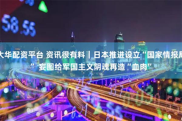大华配资平台 资讯很有料｜日本推进设立“国家情报局” 妄图给军国主义阴魂再造“血肉”